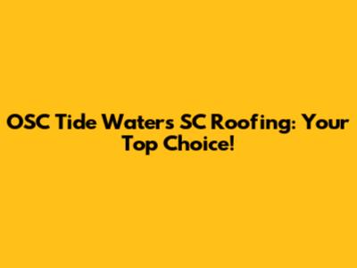 OSC Tide Waters SC Roofing: Your Top Choice!