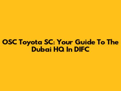 OSC Toyota SC: Your Guide To The Dubai HQ In DIFC