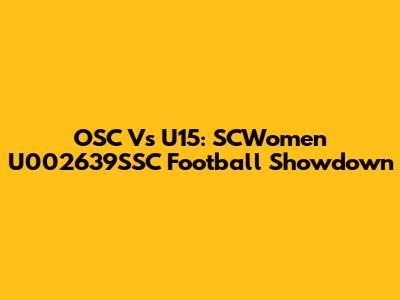 OSC Vs U15: SCWomen U002639SSC Football Showdown