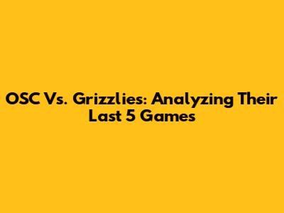 OSC Vs. Grizzlies: Analyzing Their Last 5 Games