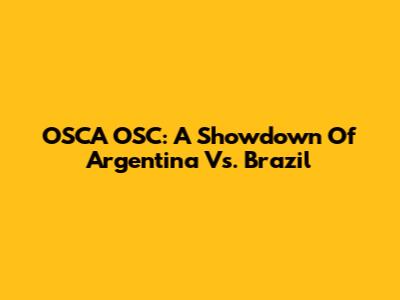 OSCA OSC: A Showdown Of Argentina Vs. Brazil