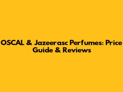 OSCAL & Jazeerasc Perfumes: Price Guide & Reviews