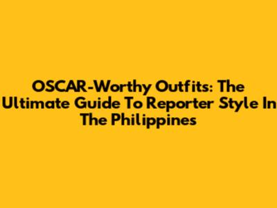 OSCAR-Worthy Outfits: The Ultimate Guide To Reporter Style In The Philippines