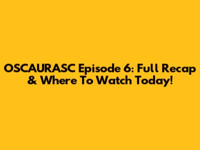 OSCAURASC Episode 6: Full Recap & Where To Watch Today!