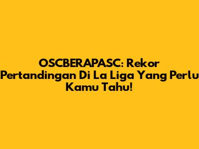 OSCBERAPASC: Rekor Pertandingan Di La Liga Yang Perlu Kamu Tahu!