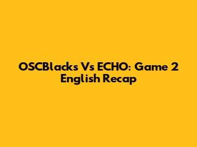 OSCBlacks Vs ECHO: Game 2 English Recap