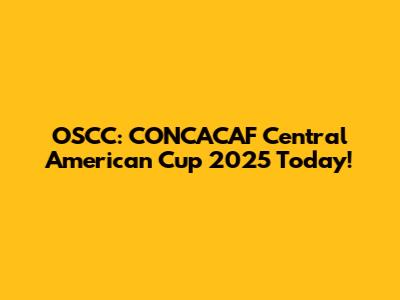 OSCC: CONCACAF Central American Cup 2025 Today!