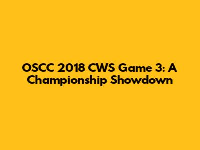 OSCC 2018 CWS Game 3: A Championship Showdown
