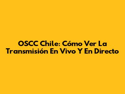 OSCC Chile: Cómo Ver La Transmisión En Vivo Y En Directo