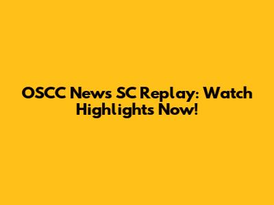 OSCC News SC Replay: Watch Highlights Now!