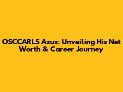 OSCCARLS Azuz: Unveiling His Net Worth & Career Journey