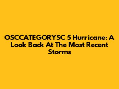 OSCCATEGORYSC 5 Hurricane: A Look Back At The Most Recent Storms