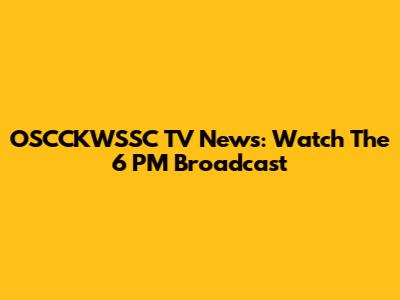 OSCCKWSSC TV News: Watch The 6 PM Broadcast