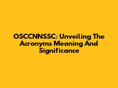 OSCCNNSSC: Unveiling The Acronym's Meaning And Significance