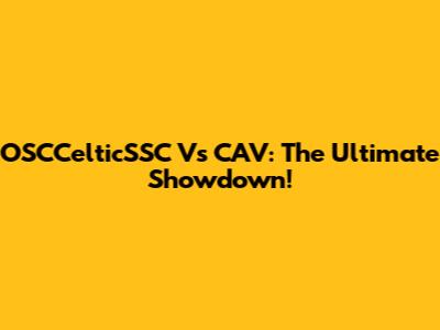 OSCCelticSSC Vs CAV: The Ultimate Showdown!