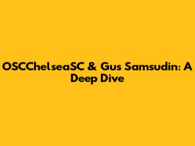 OSCChelseaSC & Gus Samsudin: A Deep Dive