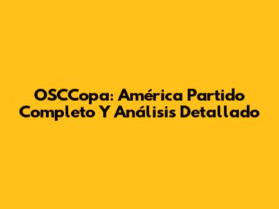 OSCCopa: América Partido Completo Y Análisis Detallado