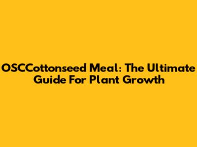 OSCCottonseed Meal: The Ultimate Guide For Plant Growth