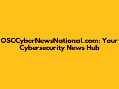 OSCCyberNewsNational.com: Your Cybersecurity News Hub