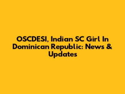 OSCDESI, Indian SC Girl In Dominican Republic: News & Updates