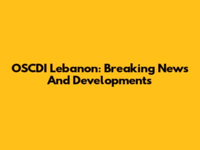 OSCDI Lebanon: Breaking News And Developments