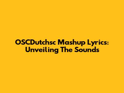 OSCDutchsc Mashup Lyrics: Unveiling The Sounds