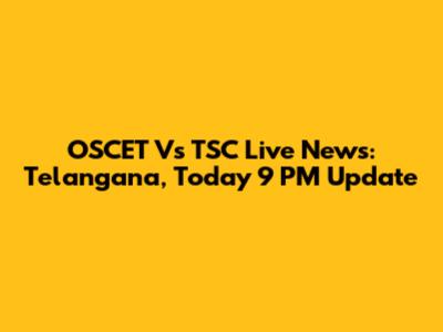 OSCET Vs TSC Live News: Telangana, Today 9 PM Update