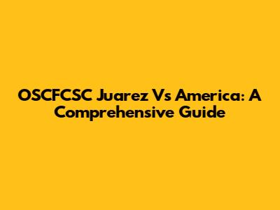OSCFCSC Juarez Vs America: A Comprehensive Guide