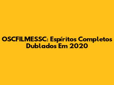 OSCFILMESSC: Espíritos Completos Dublados Em 2020