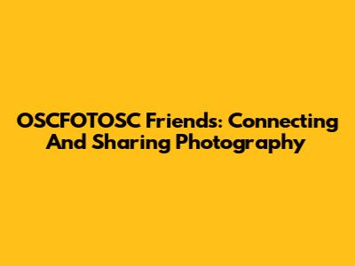OSCFOTOSC Friends: Connecting And Sharing Photography