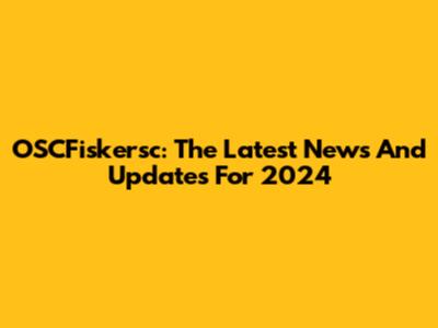 OSCFiskersc: The Latest News And Updates For 2024