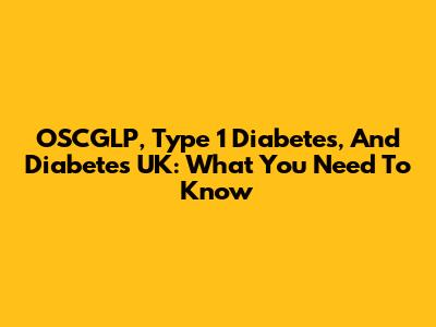 OSCGLP, Type 1 Diabetes, And Diabetes UK: What You Need To Know