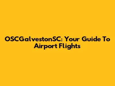 OSCGalvestonSC: Your Guide To Airport Flights