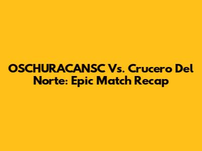 OSCHURACANSC Vs. Crucero Del Norte: Epic Match Recap