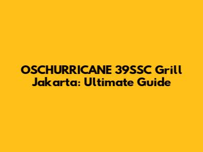 OSCHURRICANE 39SSC Grill Jakarta: Ultimate Guide