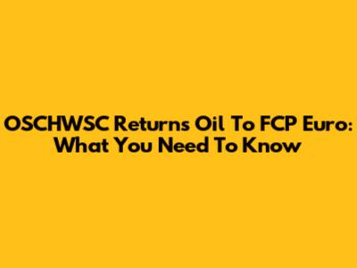 OSCHWSC Returns Oil To FCP Euro: What You Need To Know
