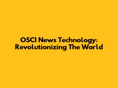 OSCI News Technology: Revolutionizing The World