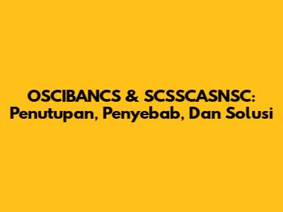 OSCIBANCS & SCSSCASNSC: Penutupan, Penyebab, Dan Solusi