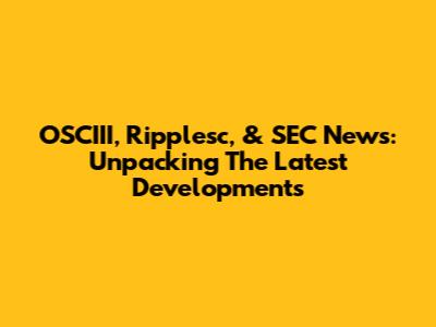 OSCIII, Ripplesc, & SEC News: Unpacking The Latest Developments