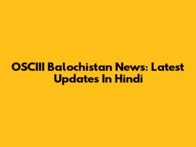 OSCIII Balochistan News: Latest Updates In Hindi