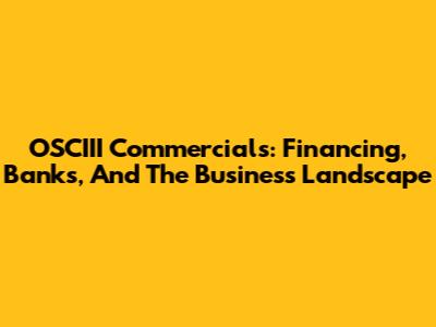 OSCIII Commercials: Financing, Banks, And The Business Landscape