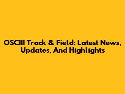 OSCIII Track & Field: Latest News, Updates, And Highlights