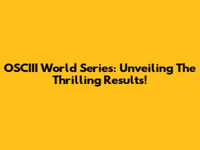 OSCIII World Series: Unveiling The Thrilling Results!