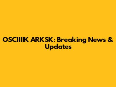OSCIIIIK ARKSK: Breaking News & Updates