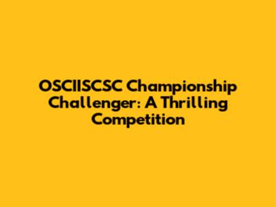 OSCIISCSC Championship Challenger: A Thrilling Competition