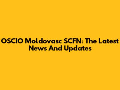 OSCIO Moldovasc SCFN: The Latest News And Updates