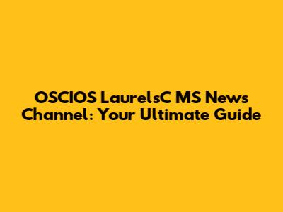OSCIOS LaurelsC MS News Channel: Your Ultimate Guide