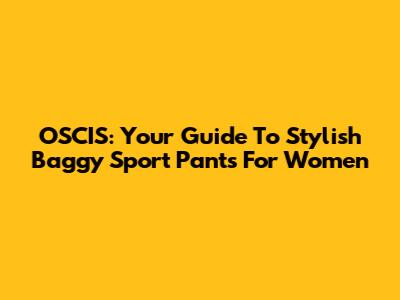 OSCIS: Your Guide To Stylish Baggy Sport Pants For Women