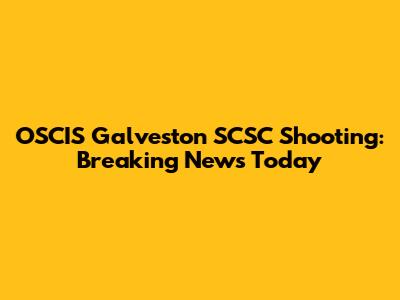 OSCIS Galveston SCSC Shooting: Breaking News Today
