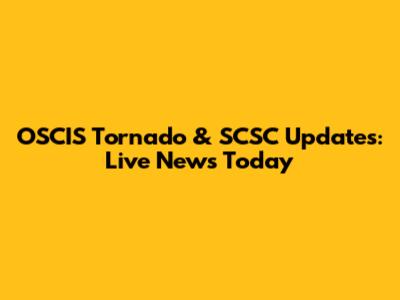 OSCIS Tornado & SCSC Updates: Live News Today